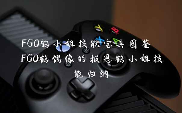 FGO鹤小姐技能宝具图鉴 FGO鹤偶像的报恩鹤小姐技能归纳