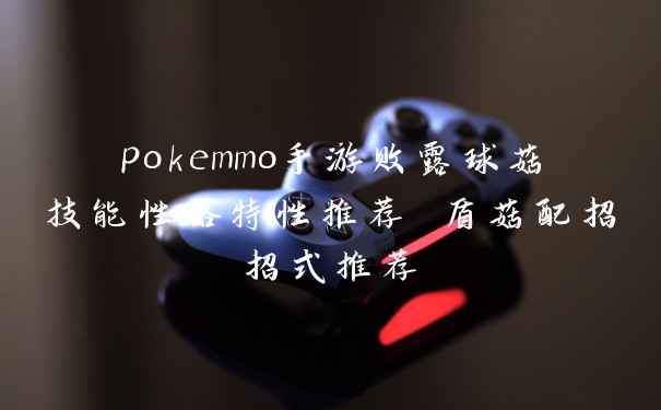 pokemmo手游败露球菇技能性格特性推荐 盾菇配招招式推荐
