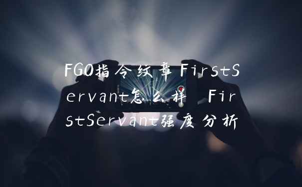FGO指令纹章FirstServant怎么样 FirstServant强度分析