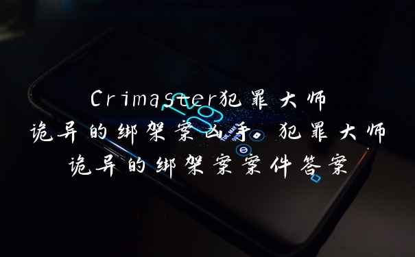 Crimaster犯罪大师诡异的绑架案凶手 犯罪大师诡异的绑架案案件答案