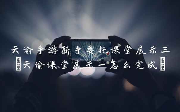 天谕手游新手委托课堂展示三(天谕课堂展示一怎么完成)