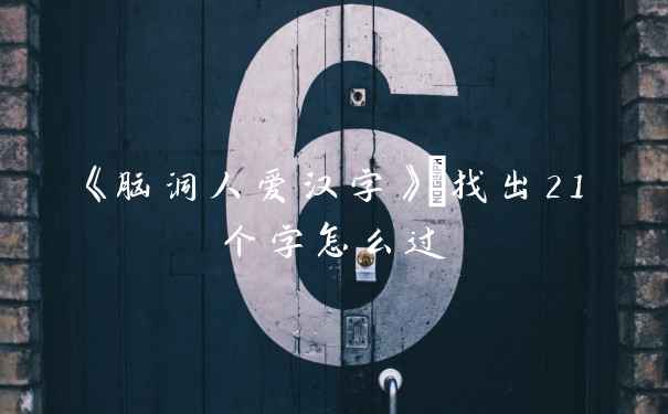 《脑洞人爱汉字》唫找出21个字怎么过