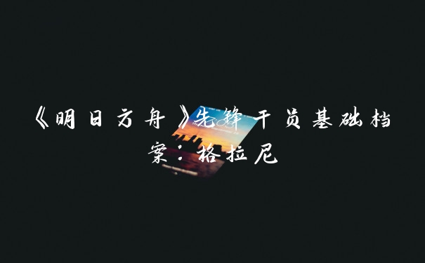 《明日方舟》先锋干员基础档案:格拉尼