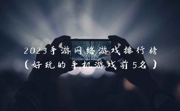 2023手游网络游戏排行榜(好玩的手机游戏前5名)