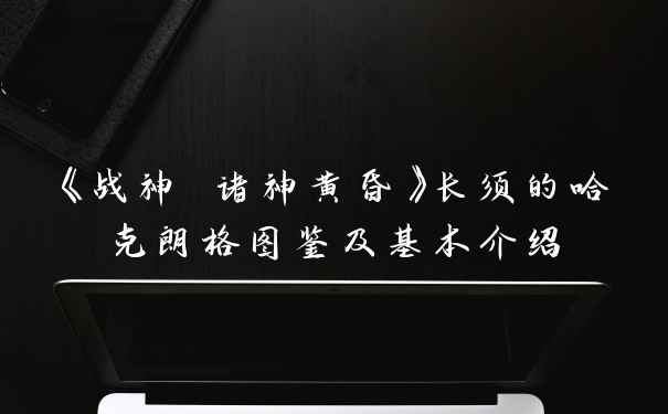《战神 诸神黄昏》长须的哈克朗格图鉴及基本介绍