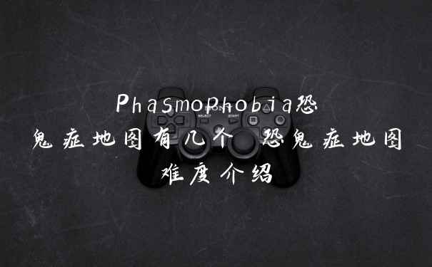 Phasmophobia恐鬼症地图有几个 恐鬼症地图难度介绍