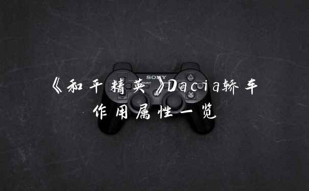 《和平精英》Dacia轿车作用属性一览