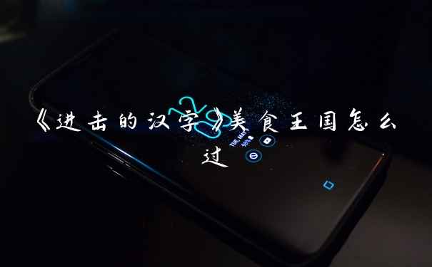 《进击的汉字》美食王国怎么过