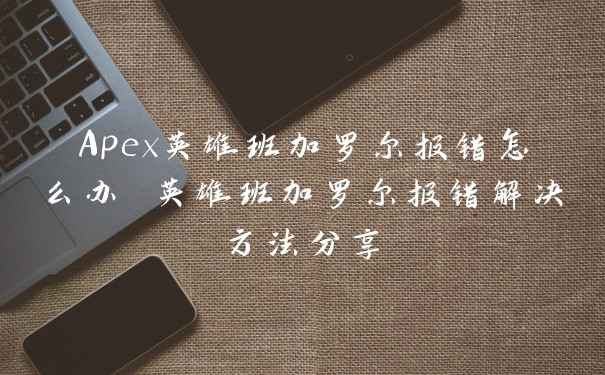 Apex英雄班加罗尔报错怎么办 英雄班加罗尔报错解决方法分享