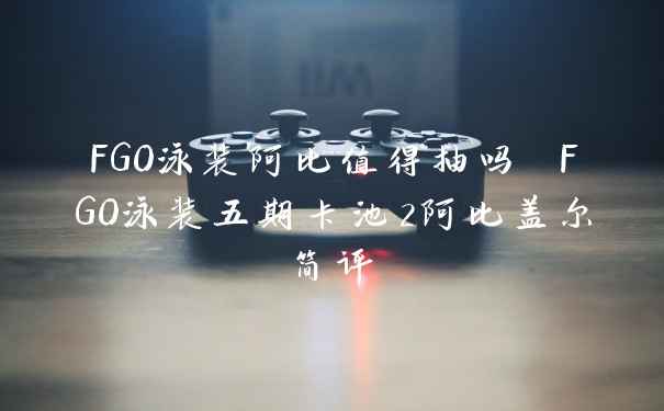 FGO泳装阿比值得抽吗 FGO泳装五期卡池2阿比盖尔简评
