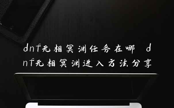 dnf无相冥渊任务在哪 dnf无相冥渊进入方法分享
