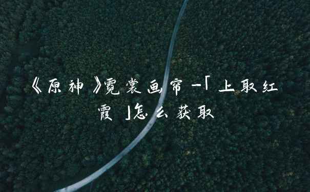 《原神》霓裳画帘-「上取红霞」怎么获取