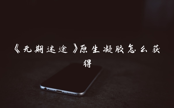 《无期迷途》原生凝胶怎么获得