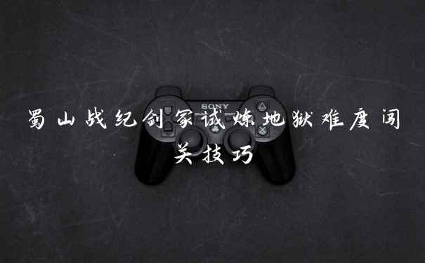 蜀山战纪剑冢试炼地狱难度闯关技巧