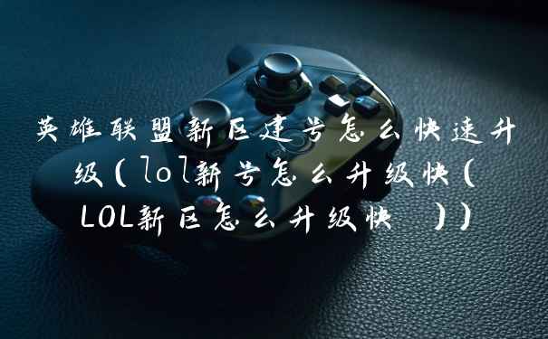 英雄联盟新区建号怎么快速升级（lol新号怎么升级快（LOL新区怎么升级快 ））