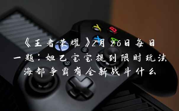 《王者荣耀》2月26日每日一题：妲己宝宝提到限时玩法海都争霸有全新战斗什么