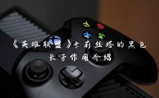 《英雄联盟》卡莉丝塔的黑色长矛作用介绍