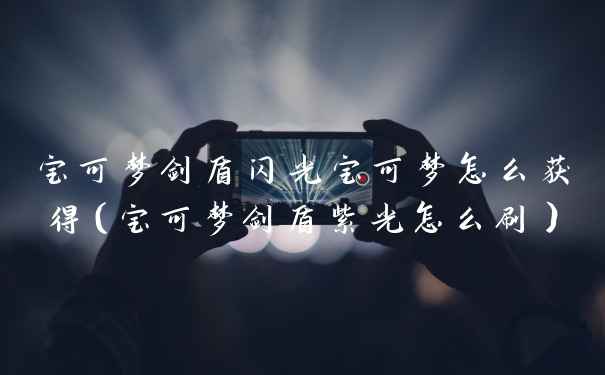 宝可梦剑盾闪光宝可梦怎么获得（宝可梦剑盾紫光怎么刷）