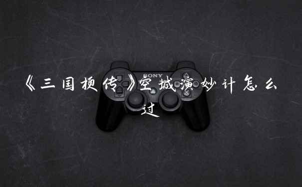 《三国梗传》空城演妙计怎么过