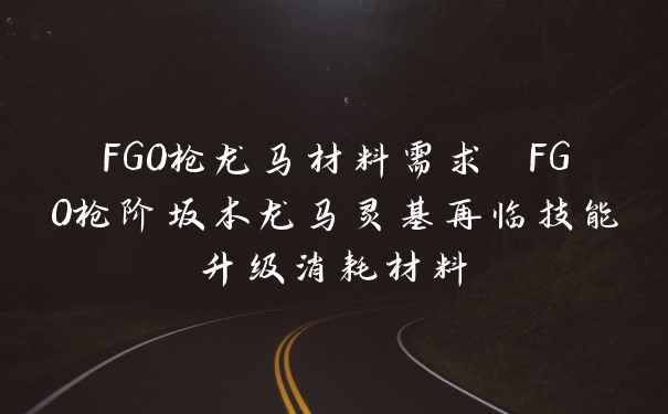 FGO枪龙马材料需求 FGO枪阶坂本龙马灵基再临技能升级消耗材料