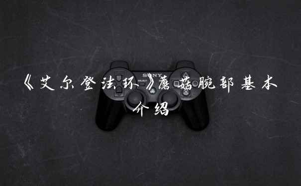 《艾尔登法环》蘑菇腕部基本介绍