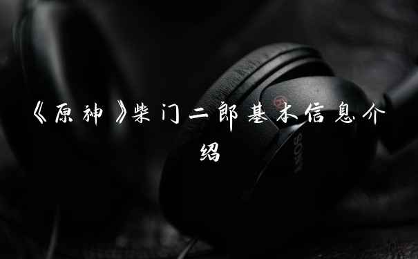 《原神》柴门二郎基本信息介绍