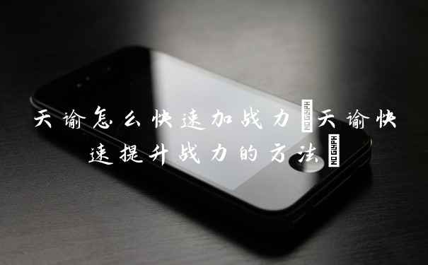 天谕怎么快速加战力(天谕快速提升战力的方法)