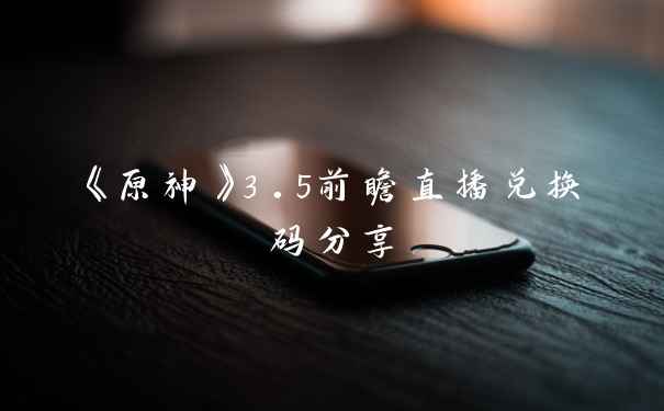 《原神》3.5前瞻直播兑换码分享