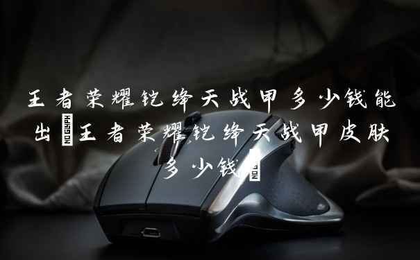 王者荣耀铠绛天战甲多少钱能出(王者荣耀铠绛天战甲皮肤多少钱)