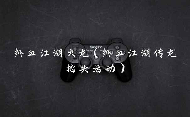 热血江湖火龙（热血江湖传龙抬头活动）