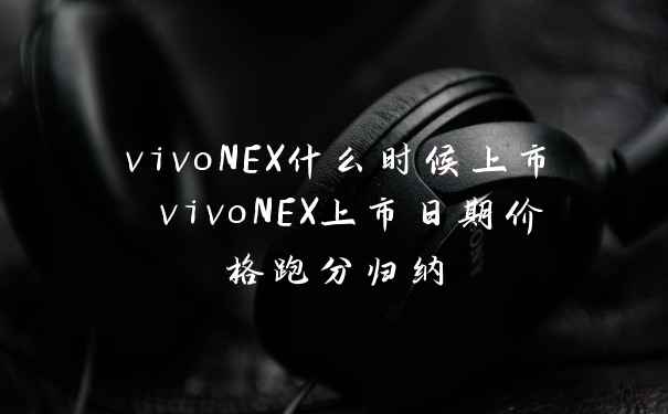 vivoNEX什么时候上市 vivoNEX上市日期价格跑分归纳
