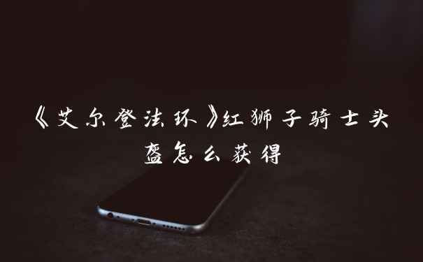 《艾尔登法环》红狮子骑士头盔怎么获得