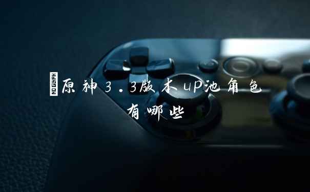 ​原神3.3版本up池角色有哪些