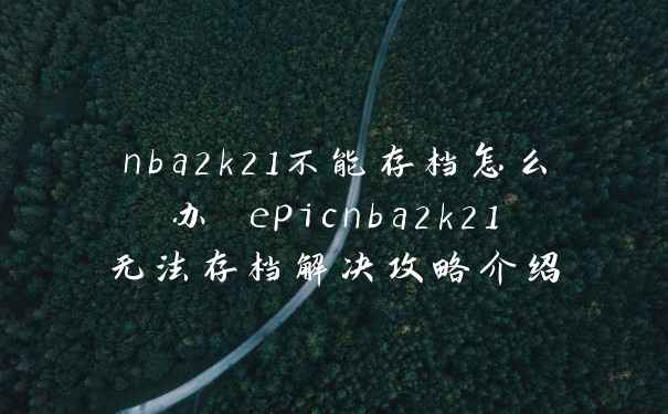 nba2k21不能存档怎么办 epicnba2k21无法存档解决攻略介绍