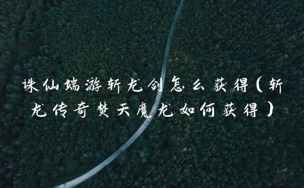 诛仙端游斩龙剑怎么获得（斩龙传奇焚天魔龙如何获得）