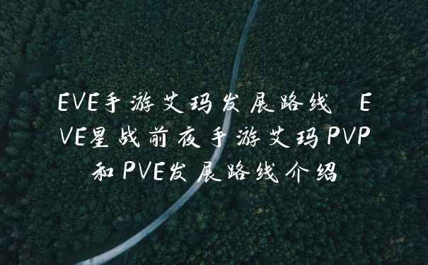 EVE手游艾玛发展路线 EVE星战前夜手游艾玛PVP和PVE发展路线介绍