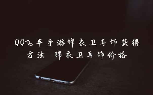 QQ飞车手游锦衣卫耳饰获得方法 锦衣卫耳饰价格