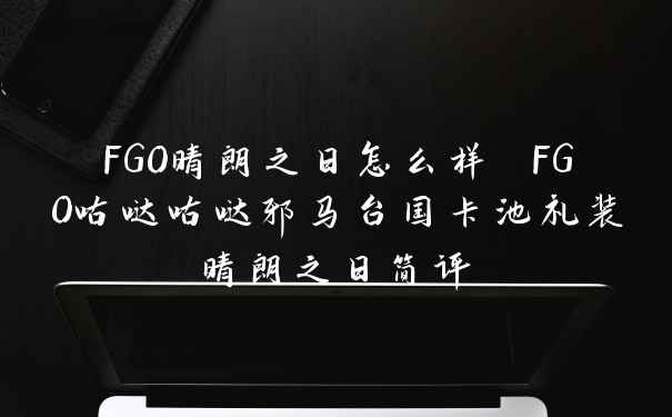 FGO晴朗之日怎么样 FGO咕哒咕哒邪马台国卡池礼装晴朗之日简评