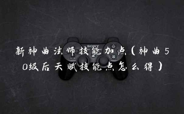 新神曲法师技能加点（神曲50级后天赋技能点怎么得）