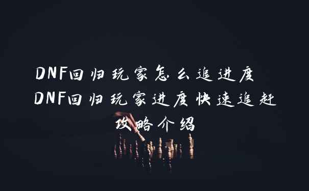 DNF回归玩家怎么追进度 DNF回归玩家进度快速追赶攻略介绍