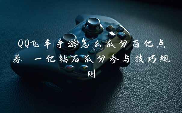 QQ飞车手游怎么瓜分百亿点券 一亿钻石瓜分参与技巧规则