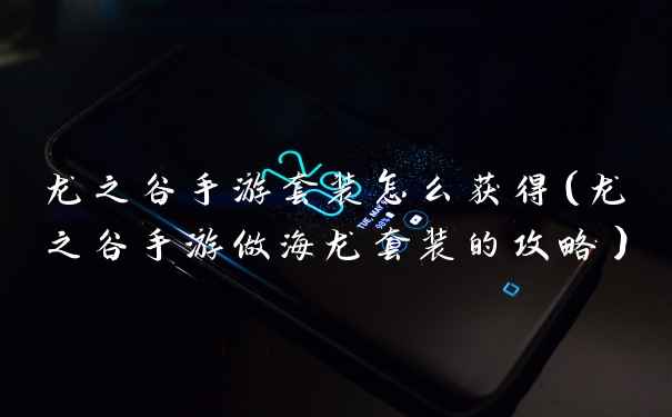 龙之谷手游套装怎么获得（龙之谷手游做海龙套装的攻略）