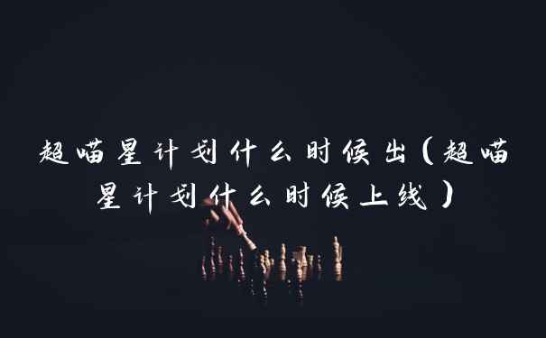 超喵星计划什么时候出（超喵星计划什么时候上线）