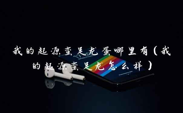 我的起源蛮足龙蛋哪里有（我的起源蛮足龙怎么样）