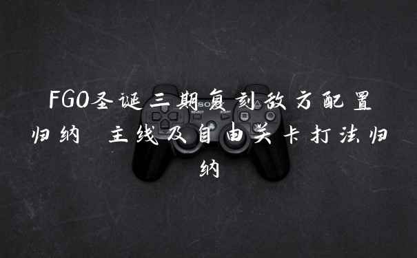 FGO圣诞三期复刻敌方配置归纳 主线及自由关卡打法归纳