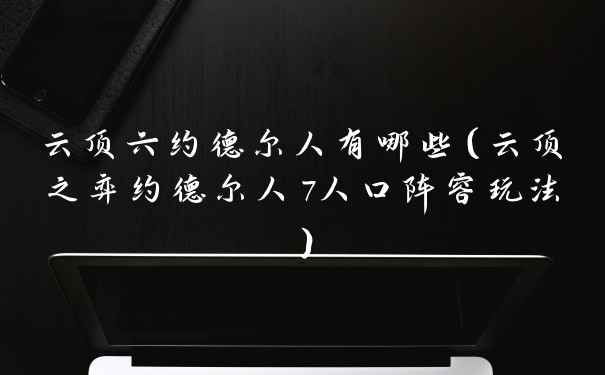 云顶六约德尔人有哪些（云顶之弈约德尔人7人口阵容玩法）