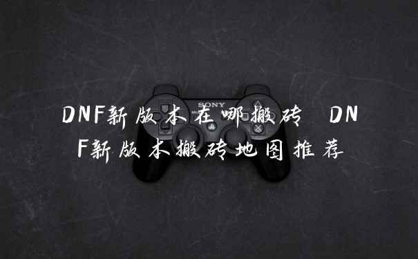 DNF新版本在哪搬砖 DNF新版本搬砖地图推荐