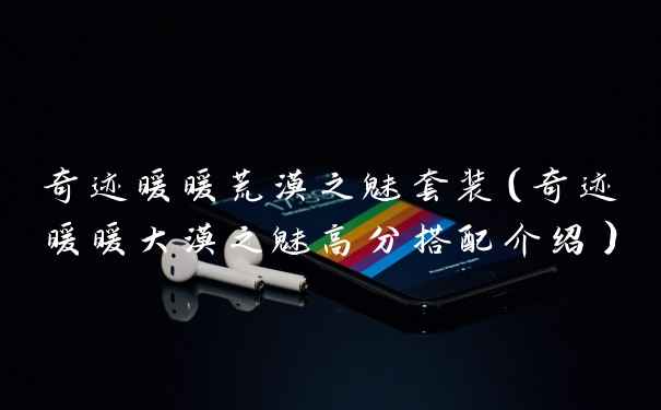 奇迹暖暖荒漠之魅套装(奇迹暖暖大漠之魅高分搭配介绍)