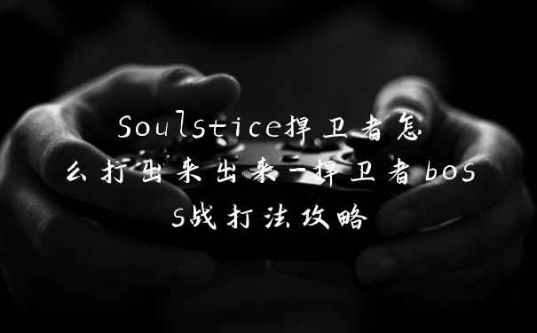 Soulstice捍卫者怎么打出来出来-捍卫者boss战打法攻略