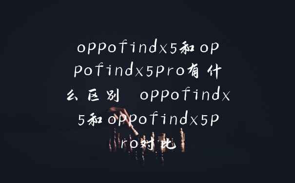oppofindx5和oppofindx5pro有什么区别 oppofindx5和oppofindx5pro对比